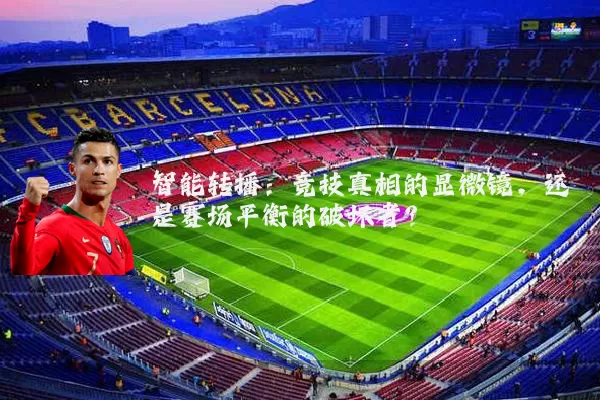 智能转播：竞技真相的显微镜，还是赛场平衡的破坏者？