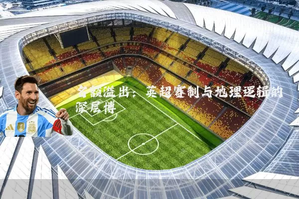 名额溢出：英超赛制与地理逻辑的深层博弈