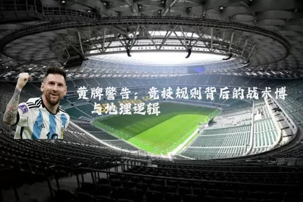黄牌警告：竞技规则背后的战术博弈与地理逻辑