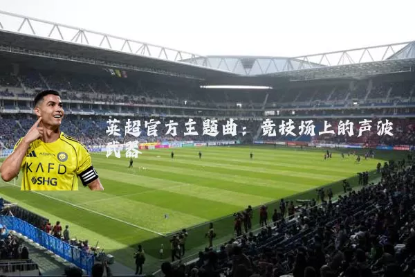 英超官方主题曲:竞技场上的声波武器