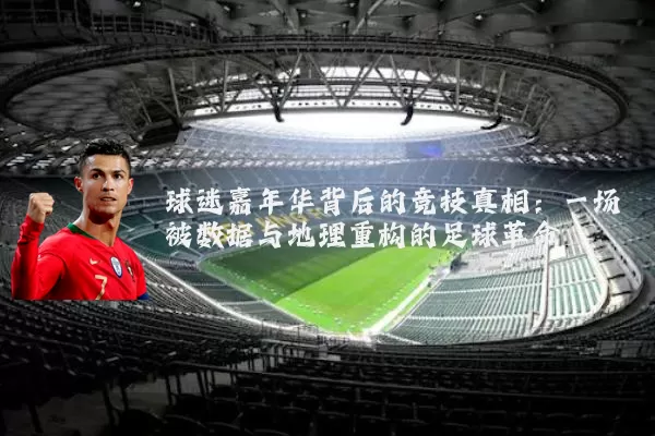 球迷嘉年华背后的竞技真相:一场被数据与地理重构的足球革命