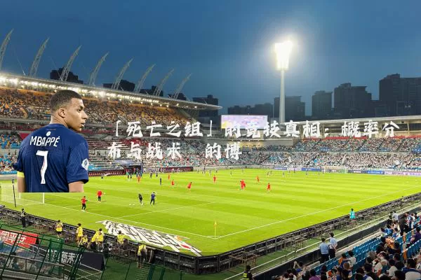 「死亡之组」的竞技真相:概率分布与战术熵的博弈