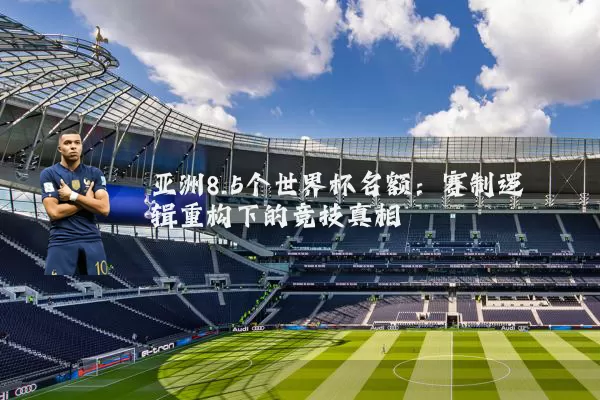 亚洲8.5个世界杯名额:赛制逻辑重构下的竞技真相