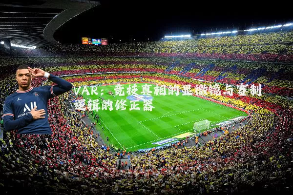 VAR:竞技真相的显微镜与赛制逻辑的修正器