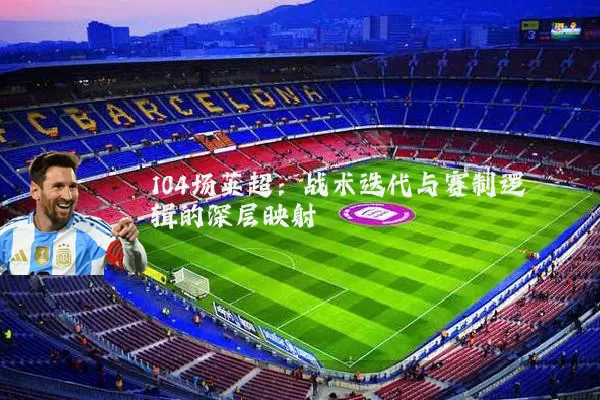 104场英超：战术迭代与赛制逻辑的深层映射