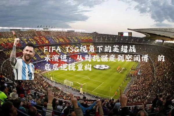 FIFA TSG视角下的英超战术演进:从对抗强度到空间博弈的底层逻辑重构
