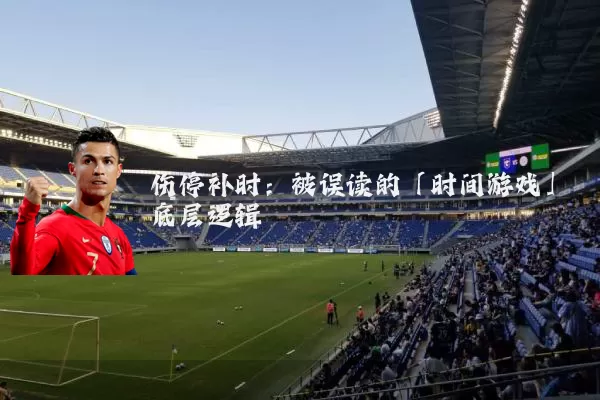 伤停补时:被误读的「时间游戏」底层逻辑