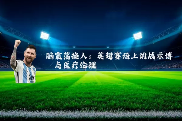 脑震荡换人:英超赛场上的战术博弈与医疗伦理