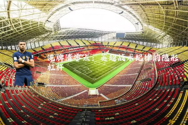 洗牌清零点:英超战术纪律的隐形杠杆