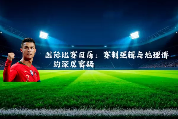 国际比赛日历:赛制逻辑与地理博弈的深层密码