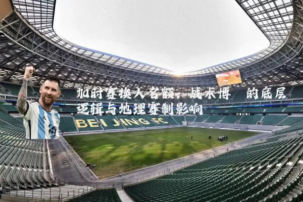 加时赛换人名额:战术博弈的底层逻辑与地理赛制影响