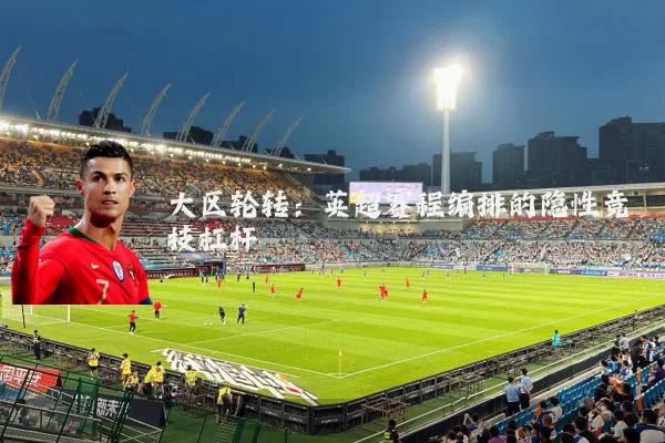 大区轮转:英超赛程编排的隐性竞技杠杆