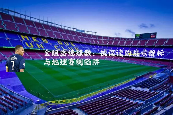 全组总进球数:被误读的战术指标与地理赛制陷阱